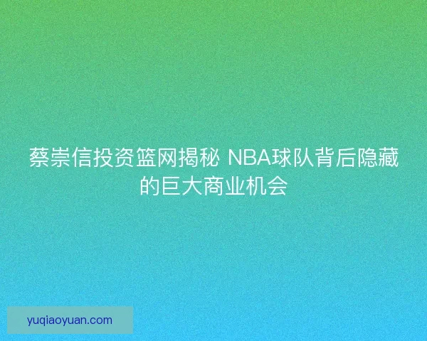 蔡崇信投资篮网揭秘 NBA球队背后隐藏的巨大商业机会 蔡崇信投资篮网揭秘 NBA球队背后隐藏的巨大商业机会