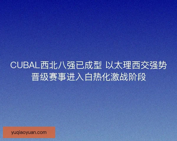 CUBAL西北八强已成型 以太理西交强势晋级赛事进入白热化激战阶段