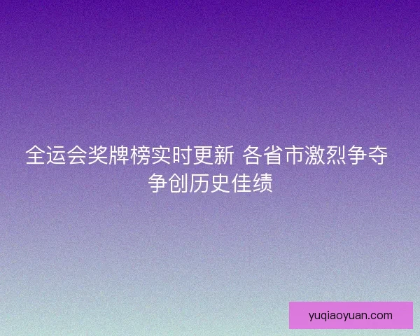全运会奖牌榜实时更新 各省市激烈争夺 争创历史佳绩