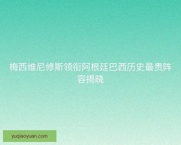 梅西维尼修斯领衔阿根廷巴西历史最贵阵容揭晓