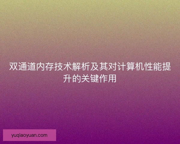 双通道内存技术解析及其对计算机性能提升的关键作用