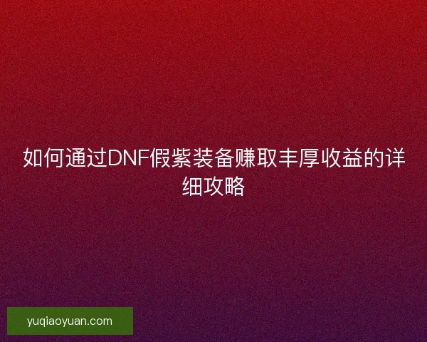 如何通过DNF假紫装备赚取丰厚收益的详细攻略