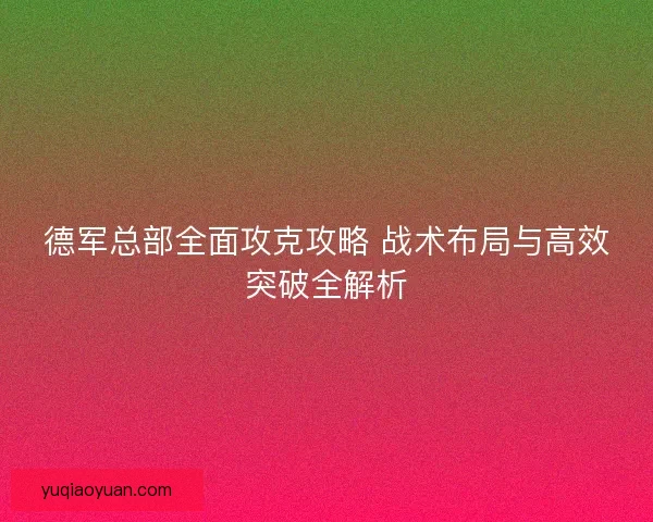 德军总部全面攻克攻略 战术布局与高效突破全解析