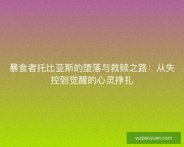 暴食者托比亚斯的堕落与救赎之路：从失控到觉醒的心灵挣扎