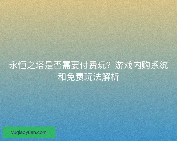 永恒之塔是否需要付费玩？游戏内购系统和免费玩法解析