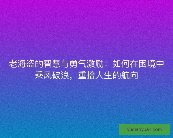 老海盗的智慧与勇气激励：如何在困境中乘风破浪，重拾人生的航向