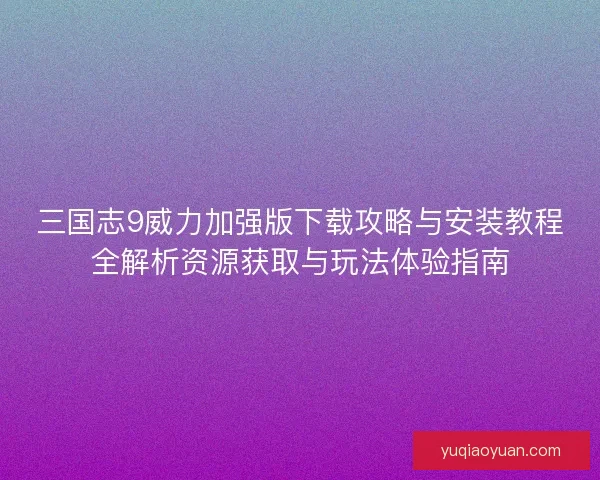 三国志9威力加强版下载攻略与安装教程全解析资源获取与玩法体验指南