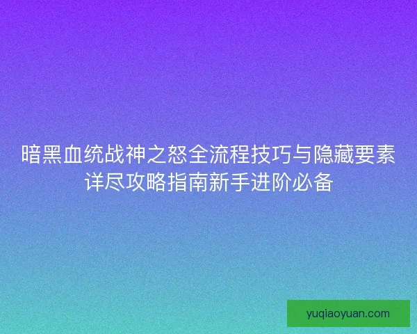 暗黑血统战神之怒全流程技巧与隐藏要素详尽攻略指南新手进阶必备