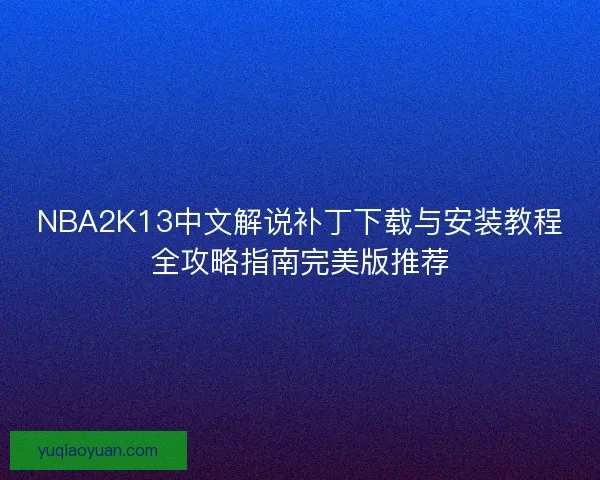NBA2K13中文解说补丁下载与安装教程全攻略指南完美版推荐