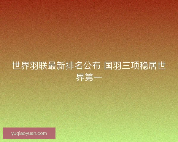 世界羽联最新排名公布 国羽三项稳居世界第一