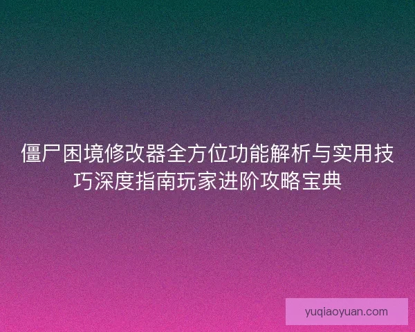 僵尸困境修改器全方位功能解析与实用技巧深度指南玩家进阶攻略宝典
