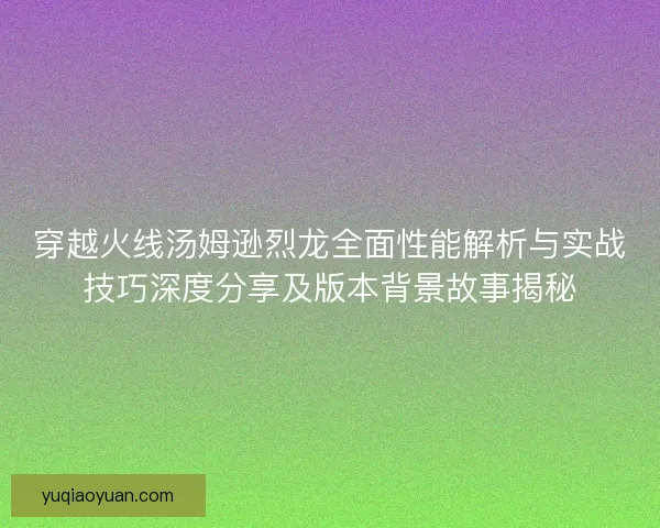 穿越火线汤姆逊烈龙全面性能解析与实战技巧深度分享及版本背景故事揭秘
