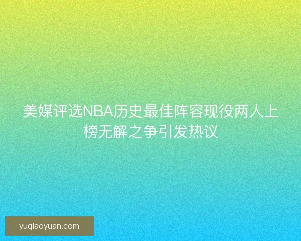 美媒评选NBA历史最佳阵容现役两人上榜无解之争引发热议