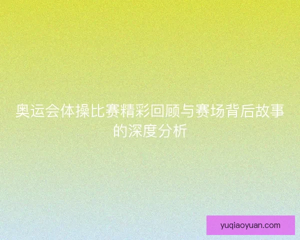 奥运会体操比赛精彩回顾与赛场背后故事的深度分析