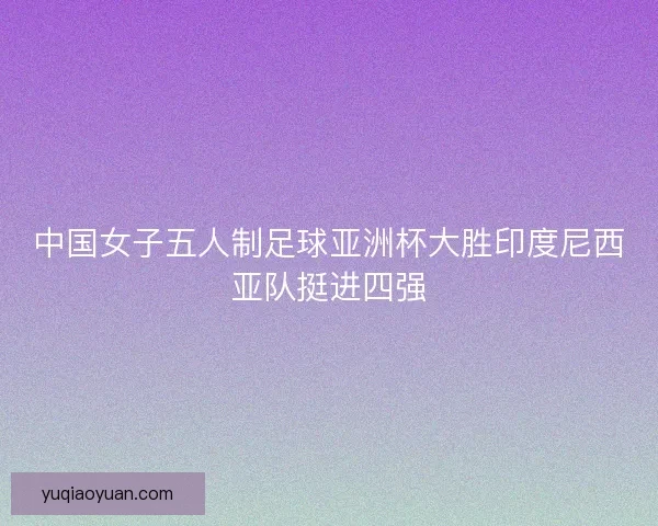 中国女子五人制足球亚洲杯大胜印度尼西亚队挺进四强
