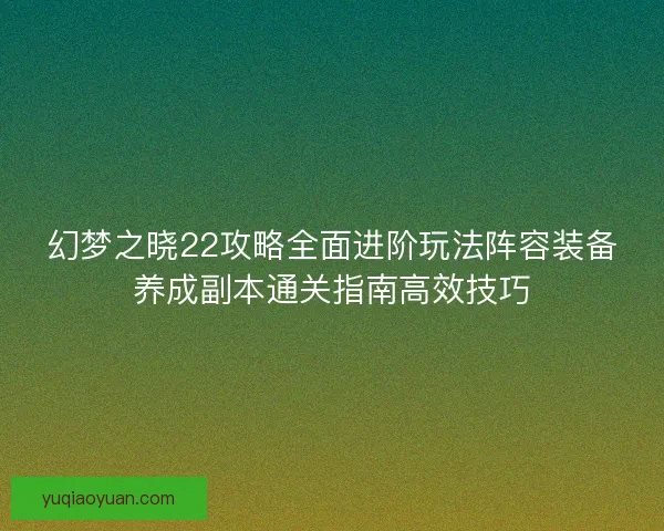 幻梦之晓22攻略全面进阶玩法阵容装备养成副本通关指南高效技巧