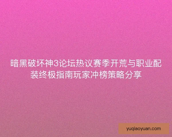 暗黑破坏神3论坛热议赛季开荒与职业配装终极指南玩家冲榜策略分享