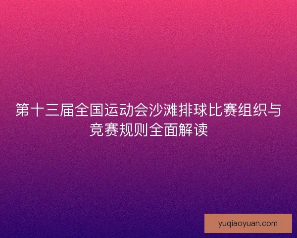 第十三届全国运动会沙滩排球比赛组织与竞赛规则全面解读