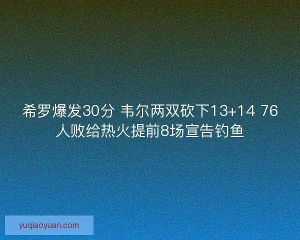 希罗爆发30分 韦尔两双砍下13+14 76人败给热火提前8场宣告钓鱼
