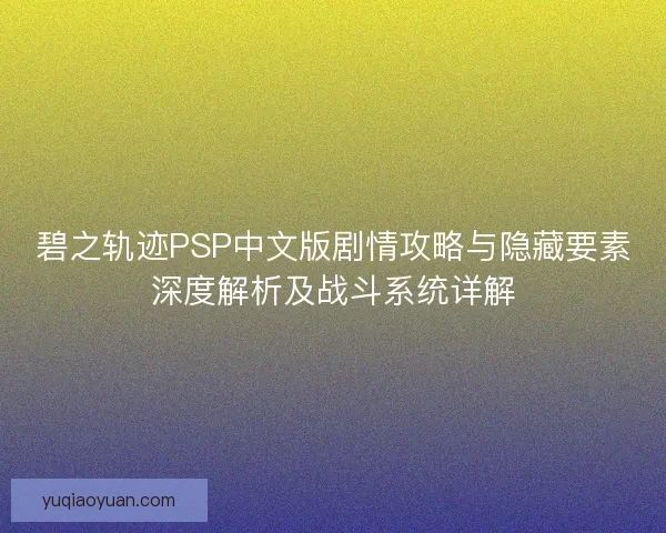 碧之轨迹PSP中文版剧情攻略与隐藏要素深度解析及战斗系统详解 碧之轨迹PSP中文版剧情攻略与隐藏要素深度解析及战斗系统详解