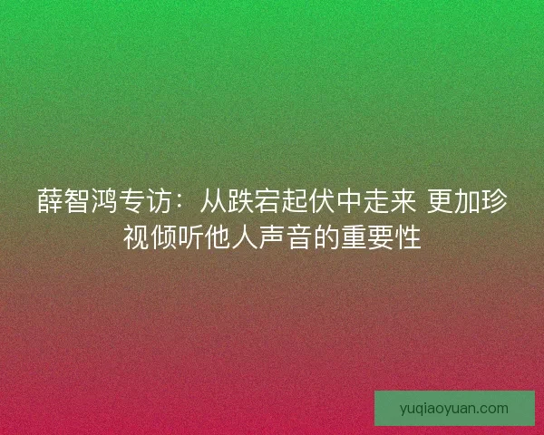 薛智鸿专访:从跌宕起伏中走来 更加珍视倾听他人声音的重要性 薛智鸿专访:从跌宕起伏中走来 更加珍视倾听他人声音的重要性