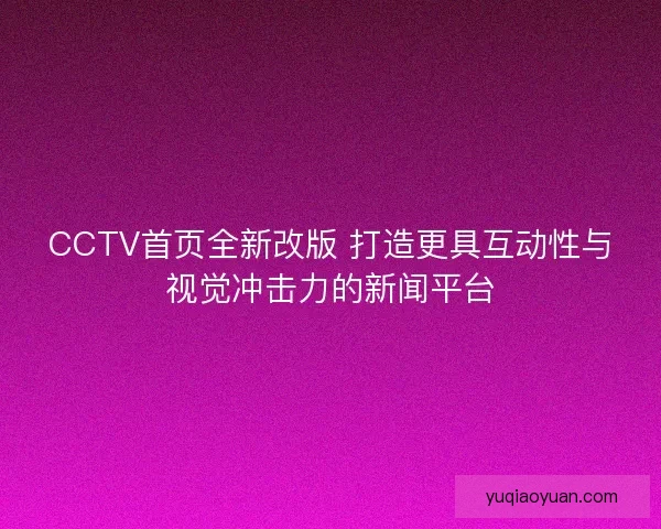 CCTV首页全新改版 打造更具互动性与视觉冲击力的新闻平台 CCTV首页全新改版 打造更具互动性与视觉冲击力的新闻平台
