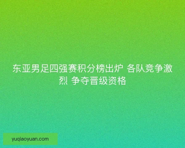 东亚男足四强赛积分榜出炉 各队竞争激烈 争夺晋级资格