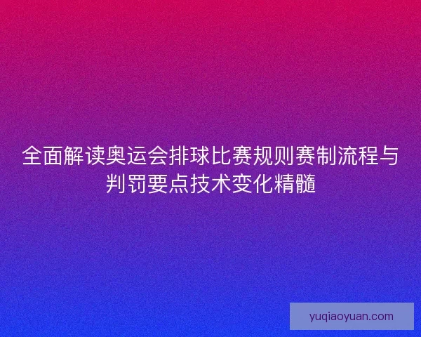 全面解读奥运会排球比赛规则赛制流程与判罚要点技术变化精髓 全面解读奥运会排球比赛规则赛制流程与判罚要点技术变化精髓