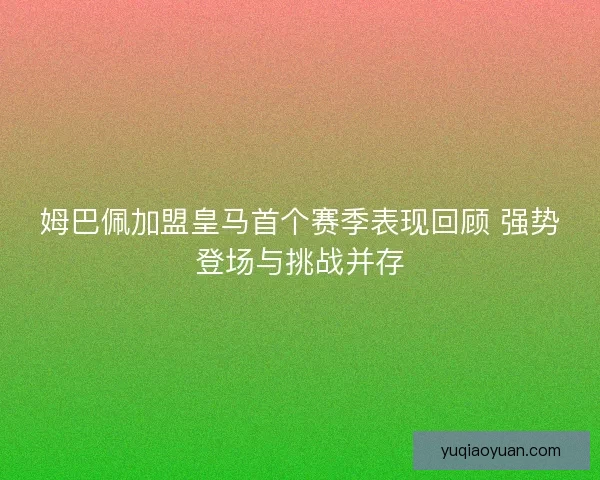 姆巴佩加盟皇马首个赛季表现回顾 强势登场与挑战并存 姆巴佩加盟皇马首个赛季表现回顾 强势登场与挑战并存