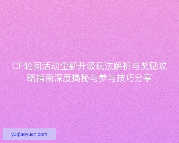 CF轮回活动全新升级玩法解析与奖励攻略指南深度揭秘与参与技巧分享 CF轮回活动全新升级玩法解析与奖励攻略指南深度揭秘与参与技巧分享
