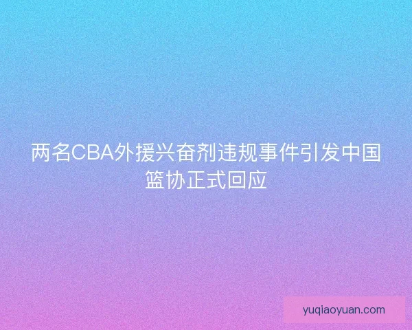 两名CBA外援兴奋剂违规事件引发中国篮协正式回应 两名CBA外援兴奋剂违规事件引发中国篮协正式回应