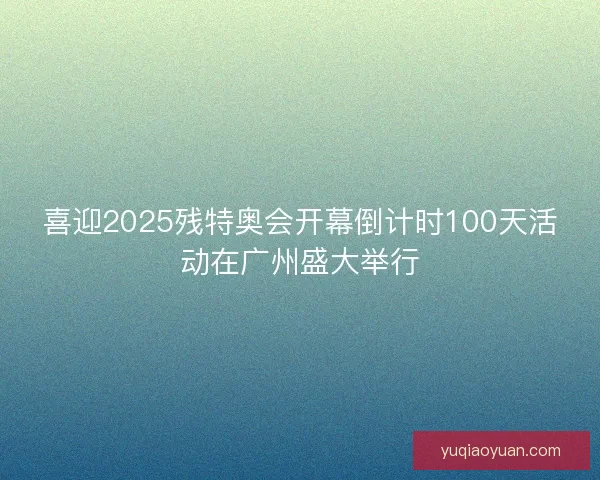 喜迎2025残特奥会开幕倒计时100天活动在广州盛大举行 喜迎2025残特奥会开幕倒计时100天活动在广州盛大举行