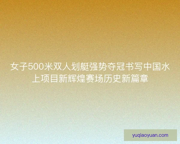 女子500米双人划艇强势夺冠书写中国水上项目新辉煌赛场历史新篇章