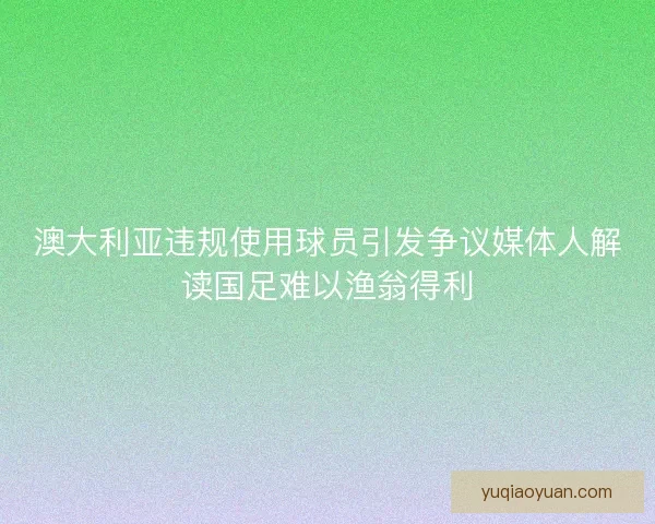 澳大利亚违规使用球员引发争议媒体人解读国足难以渔翁得利