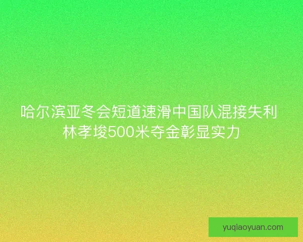 哈尔滨亚冬会短道速滑中国队混接失利 林孝埈500米夺金彰显实力 哈尔滨亚冬会短道速滑中国队混接失利 林孝埈500米夺金彰显实力