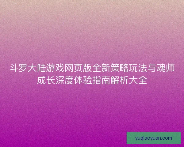 斗罗大陆游戏网页版全新策略玩法与魂师成长深度体验指南解析大全 斗罗大陆游戏网页版全新策略玩法与魂师成长深度体验指南解析大全