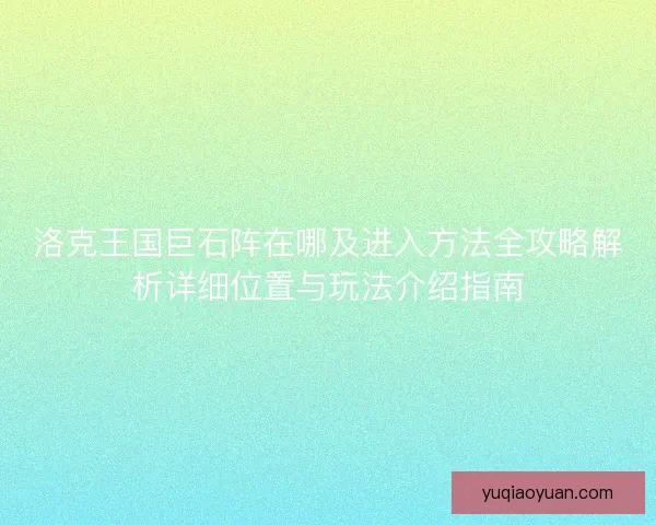 洛克王国巨石阵在哪及进入方法全攻略解析详细位置与玩法介绍指南 洛克王国巨石阵在哪及进入方法全攻略解析详细位置与玩法介绍指南