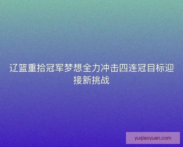 辽篮重拾冠军梦想全力冲击四连冠目标迎接新挑战