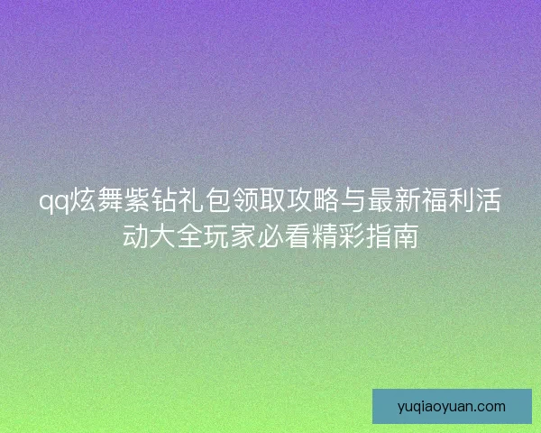 qq炫舞紫钻礼包领取攻略与最新福利活动大全玩家必看精彩指南 qq炫舞紫钻礼包领取攻略与最新福利活动大全玩家必看精彩指南