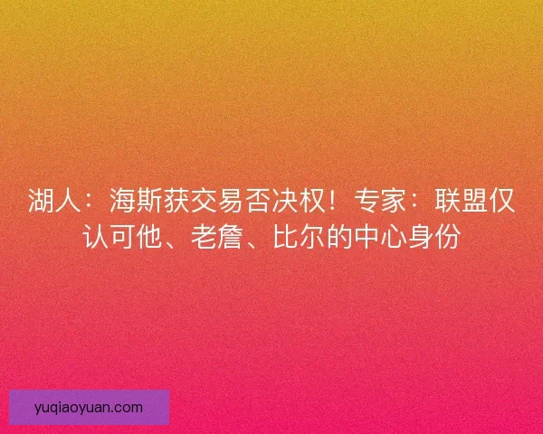 湖人：海斯获交易否决权！专家：联盟仅认可他、老詹、比尔的中心身份