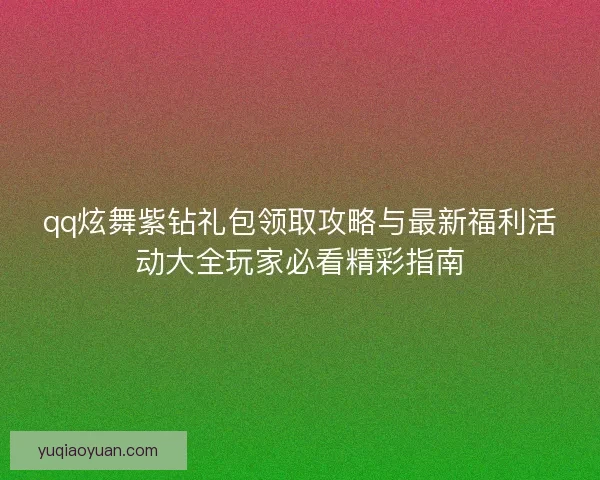 qq炫舞紫钻礼包领取攻略与最新福利活动大全玩家必看精彩指南