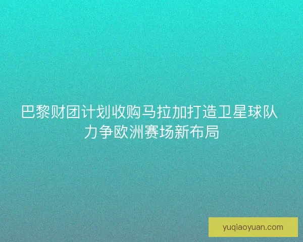 巴黎财团计划收购马拉加打造卫星球队 力争欧洲赛场新布局