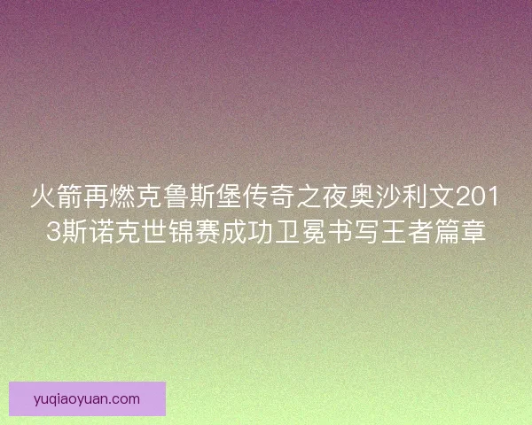 火箭再燃克鲁斯堡传奇之夜奥沙利文2013斯诺克世锦赛成功卫冕书写王者篇章 火箭再燃克鲁斯堡传奇之夜奥沙利文2013斯诺克世锦赛成功卫冕书写王者篇章