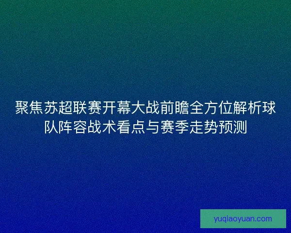 聚焦苏超联赛开幕大战前瞻全方位解析球队阵容战术看点与赛季走势预测