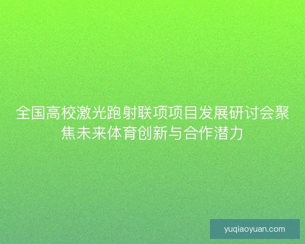 全国高校激光跑射联项项目发展研讨会聚焦未来体育创新与合作潜力