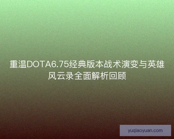 重温DOTA6.75经典版本战术演变与英雄风云录全面解析回顾 重温DOTA6.75经典版本战术演变与英雄风云录全面解析回顾