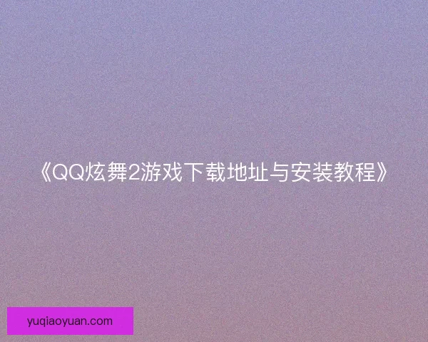 《QQ炫舞2游戏下载地址与安装教程》